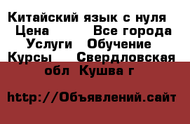 Китайский язык с нуля. › Цена ­ 750 - Все города Услуги » Обучение. Курсы   . Свердловская обл.,Кушва г.